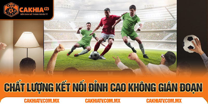 Chất lượng kết nối đỉnh cao không gián đoạn