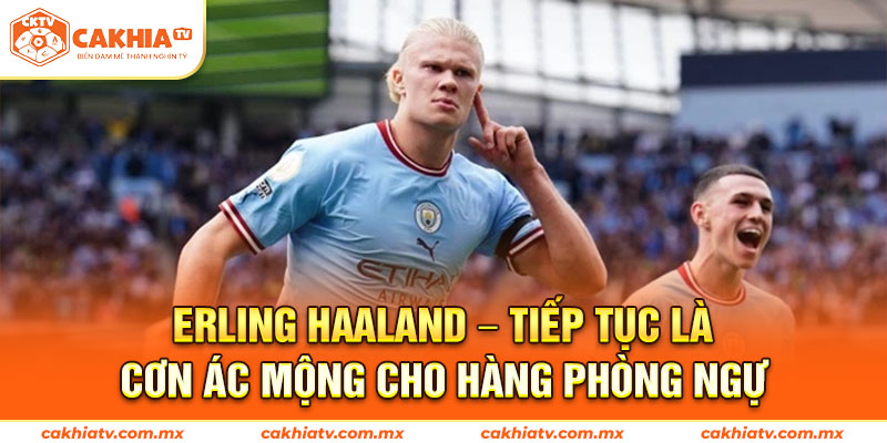Erling Haaland – Tiếp Tục Là Cơn Ác Mộng Cho Hàng Phòng Ngự