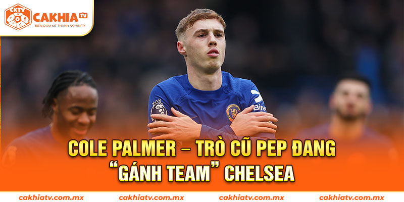 Cole Palmer – Trò Cũ Pep Đang “Gánh Team” Chelsea
