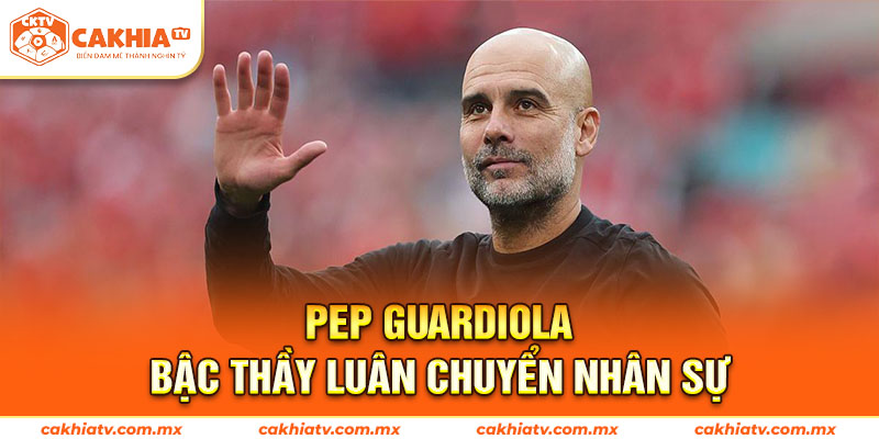 Pep Guardiola – Bậc Thầy Luân Chuyển Nhân Sự